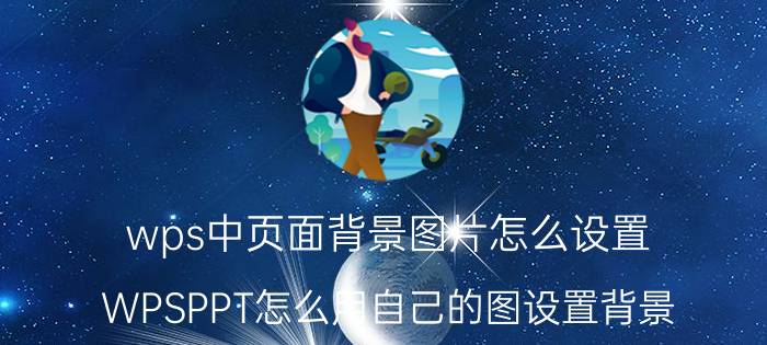 wps中页面背景图片怎么设置 WPSPPT怎么用自己的图设置背景？